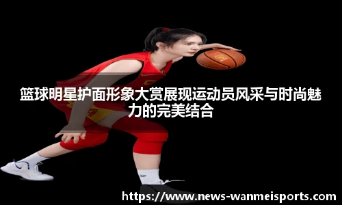 篮球明星护面形象大赏展现运动员风采与时尚魅力的完美结合
